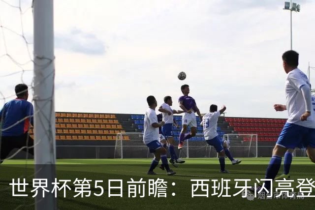 世界杯第5日前瞻：西班牙闪亮登场 伊沙亮相力争开门红